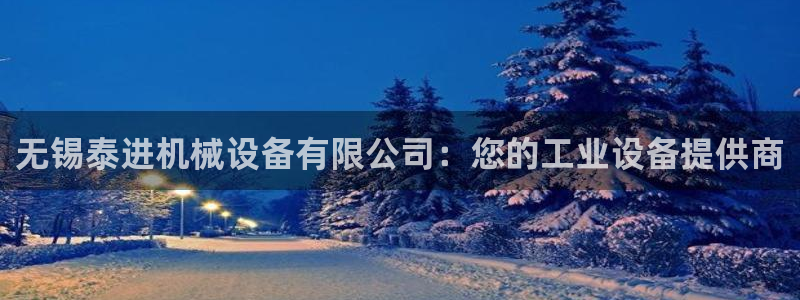 杏盛平台登录地址：无锡泰进机械设备有限公司：您的工业设备提供商