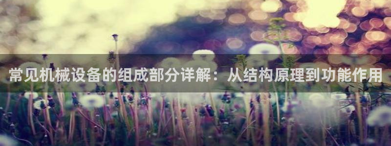 杏盛app下载：常见机械设备的组成部分详解：从结构原理到功能作用