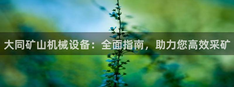 杏盛开户地址：大同矿山机械设备：全面指南，助力您高效采矿