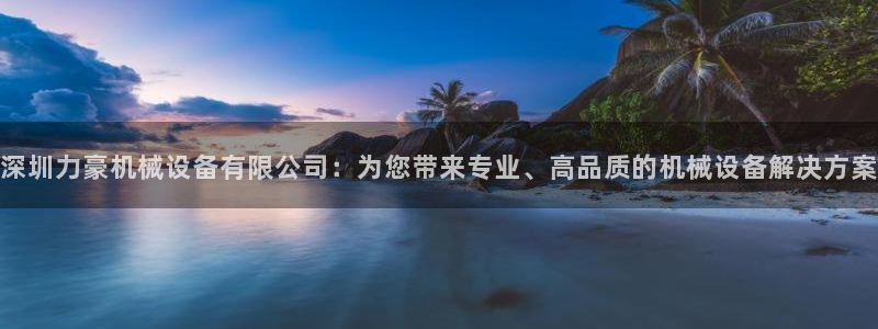 杏盛平台登陆地址：深圳力豪机械设备有限公司：为您带来专业、高品质的机械设备解决方
