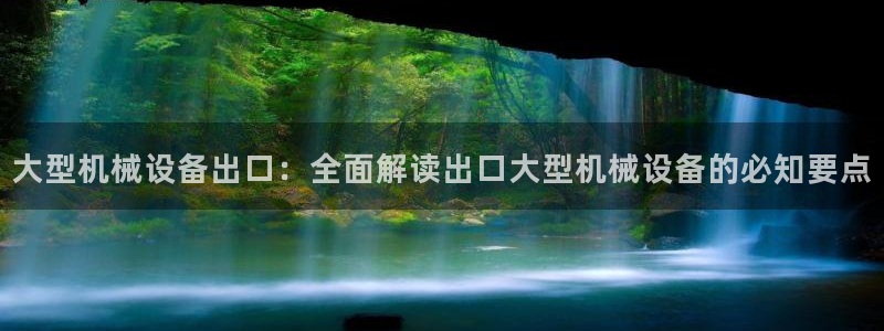 杏盛开户地址：大型机械设备出口：全面解读出口大型机械设备的必知要点