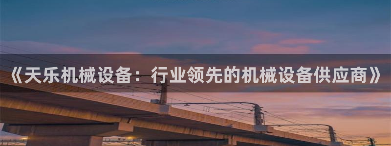 杏盛平台登陆：《天乐机械设备：行业领先的机械设备供应商》