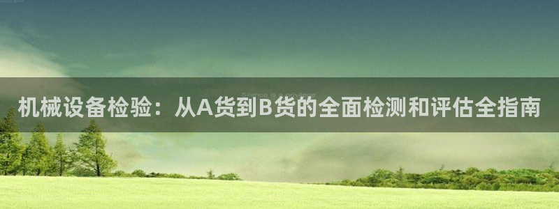 杏盛平台：机械设备检验：从A货到B货的全面检测和评估全指南