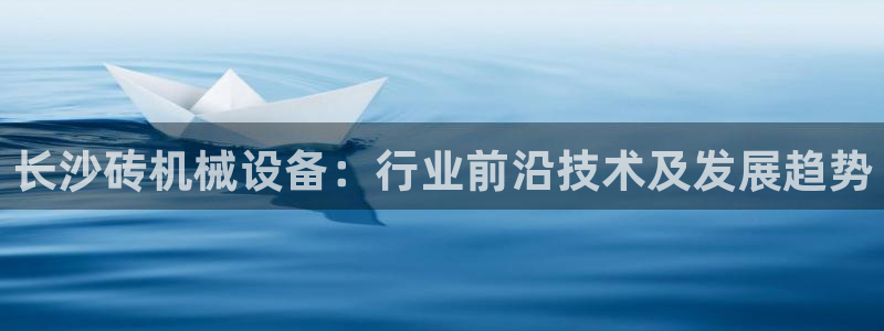杏盛平台开户：长沙砖机械设备：行业前沿技术及发展趋势