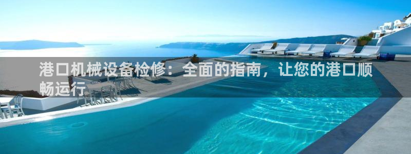 杏盛平台开户 贴吧：港口机械设备检修：全面的指南，让您的港口顺
畅运行