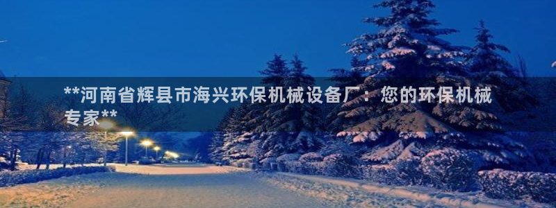 杏盛平台注册登录：**河南省辉县市海兴环保机械设备厂：您的环保机械
专家**