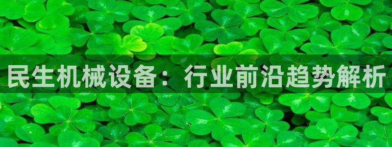 杏盛平台官网：民生机械设备：行业前沿趋势解析